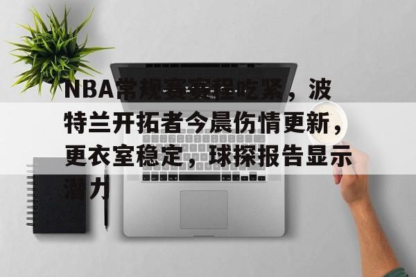 关于NBA常规赛赛程吃紧,波特兰开拓者今晨伤情更新,更衣室稳定,球探报告显示潜力的信息 关于NBA常规赛赛程吃紧,波特兰开拓者今晨伤情更新,更衣室稳定,球探报告显示潜力的信息