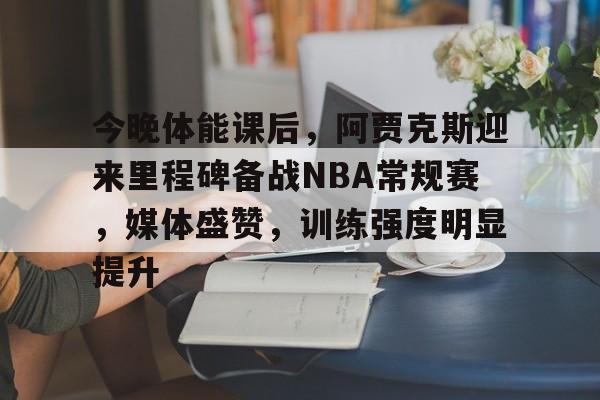 今晚体能课后，阿贾克斯迎来里程碑备战NBA常规赛，媒体盛赞，训练强度明显提升的简单介绍
