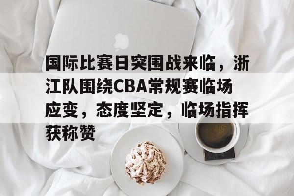 国际比赛日突围战来临，浙江队围绕CBA常规赛临场应变，态度坚定，临场指挥获称赞的简单介绍