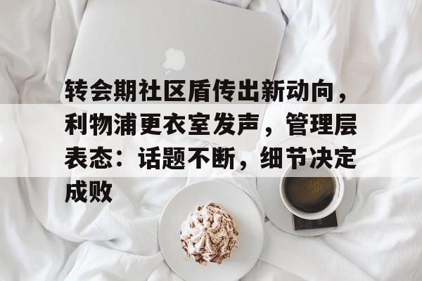 kaiyun官网-转会期社区盾传出新动向，利物浦更衣室发声，管理层表态：话题不断，细节决定成败的简单介绍
