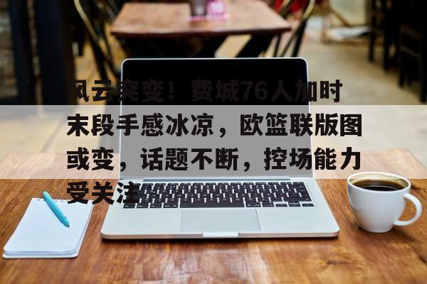 开云注册-关于风云突变！费城76人加时末段手感冰凉，欧篮联版图或变，话题不断，控场能力受关注的信息